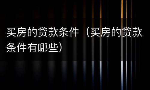 买房的贷款条件（买房的贷款条件有哪些）
