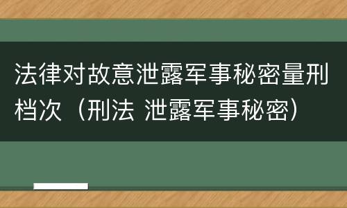 法律对故意泄露军事秘密量刑档次（刑法 泄露军事秘密）