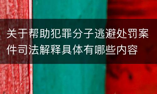 关于帮助犯罪分子逃避处罚案件司法解释具体有哪些内容