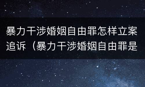暴力干涉婚姻自由罪怎样立案追诉（暴力干涉婚姻自由罪是自诉还是公诉）