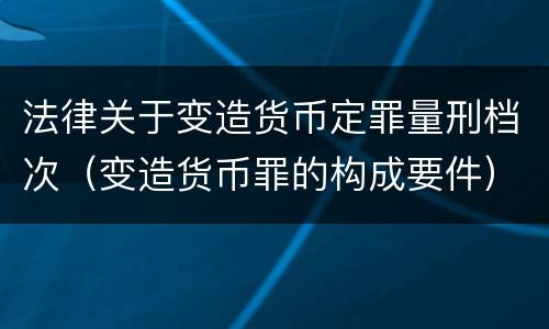 法律关于变造货币定罪量刑档次（变造货币罪的构成要件）