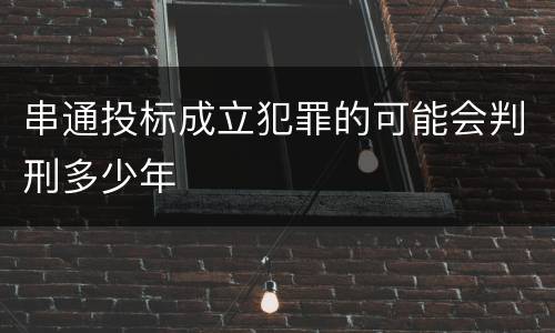 串通投标成立犯罪的可能会判刑多少年