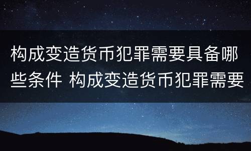 构成变造货币犯罪需要具备哪些条件 构成变造货币犯罪需要具备哪些条件呢
