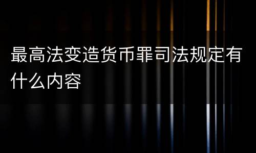 最高法变造货币罪司法规定有什么内容