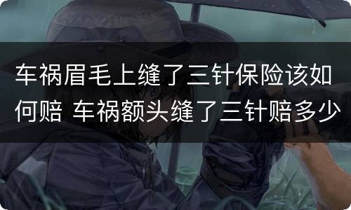 车祸眉毛上缝了三针保险该如何赔 车祸额头缝了三针赔多少