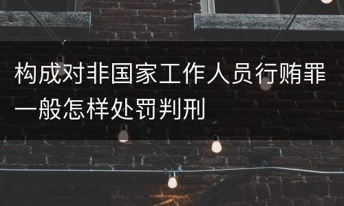 构成对非国家工作人员行贿罪一般怎样处罚判刑