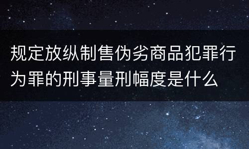 规定放纵制售伪劣商品犯罪行为罪的刑事量刑幅度是什么
