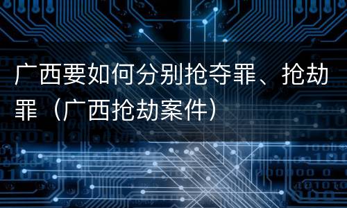 广西要如何分别抢夺罪、抢劫罪（广西抢劫案件）