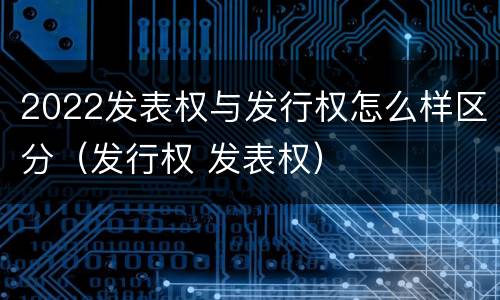 2022发表权与发行权怎么样区分（发行权 发表权）