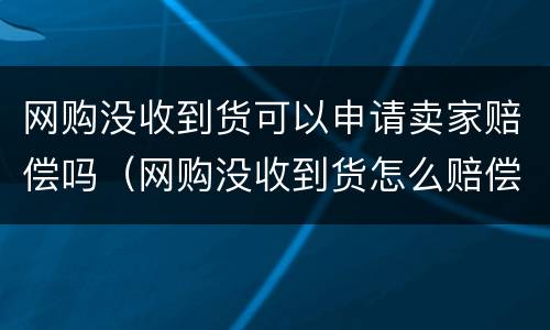 网购没收到货可以申请卖家赔偿吗（网购没收到货怎么赔偿）
