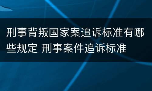 刑事背叛国家案追诉标准有哪些规定 刑事案件追诉标准