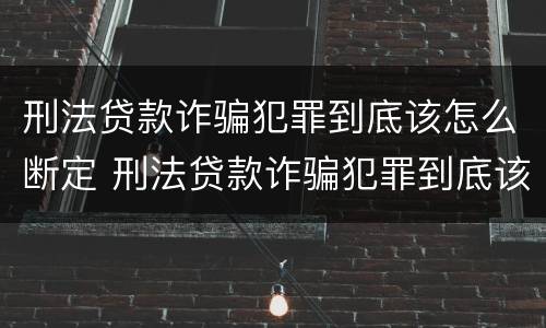 刑法贷款诈骗犯罪到底该怎么断定 刑法贷款诈骗犯罪到底该怎么断定的