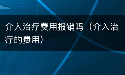 介入治疗费用报销吗（介入治疗的费用）