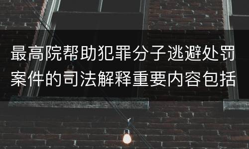 最高院帮助犯罪分子逃避处罚案件的司法解释重要内容包括什么