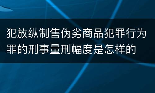 犯放纵制售伪劣商品犯罪行为罪的刑事量刑幅度是怎样的