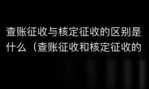 查账征收与核定征收的区别是什么（查账征收和核定征收的区别是什么）