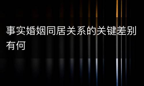 事实婚姻同居关系的关键差别有何