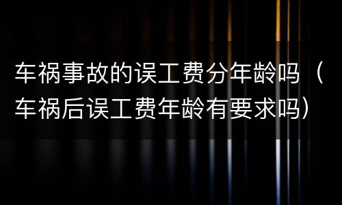 车祸事故的误工费分年龄吗（车祸后误工费年龄有要求吗）