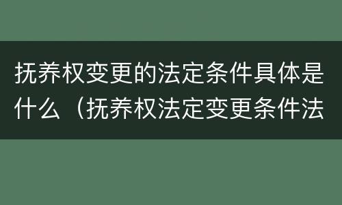 抚养权变更的法定条件具体是什么（抚养权法定变更条件法条）
