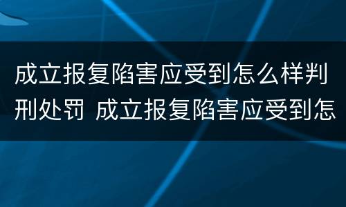 成立报复陷害应受到怎么样判刑处罚 成立报复陷害应受到怎么样判刑处罚呢