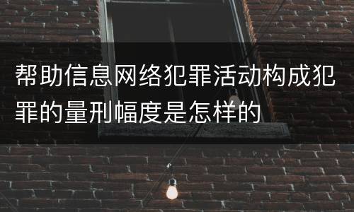 帮助信息网络犯罪活动构成犯罪的量刑幅度是怎样的