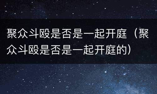 聚众斗殴是否是一起开庭（聚众斗殴是否是一起开庭的）