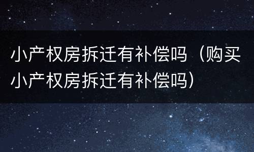 小产权房拆迁有补偿吗（购买小产权房拆迁有补偿吗）