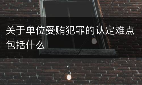 关于单位受贿犯罪的认定难点包括什么