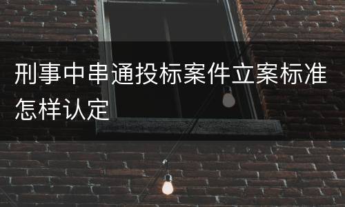 刑事中串通投标案件立案标准怎样认定