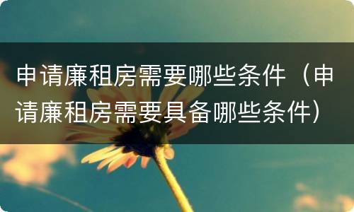 申请廉租房需要哪些条件（申请廉租房需要具备哪些条件）