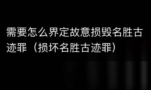 需要怎么界定故意损毁名胜古迹罪（损坏名胜古迹罪）
