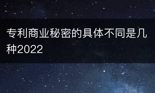 专利商业秘密的具体不同是几种2022