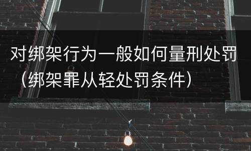 对绑架行为一般如何量刑处罚（绑架罪从轻处罚条件）