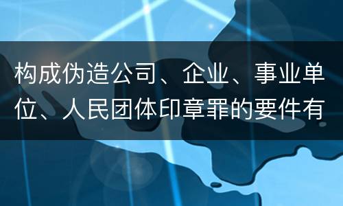 构成伪造公司、企业、事业单位、人民团体印章罪的要件有哪些