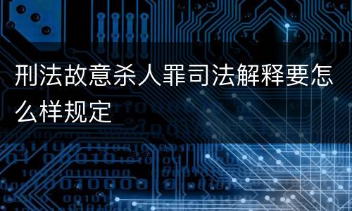 刑法故意杀人罪司法解释要怎么样规定