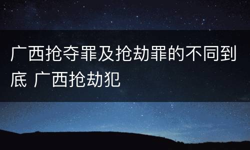 广西抢夺罪及抢劫罪的不同到底 广西抢劫犯