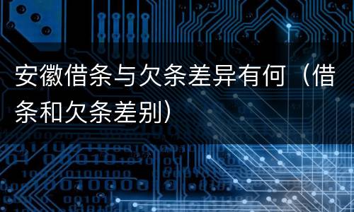 安徽借条与欠条差异有何（借条和欠条差别）