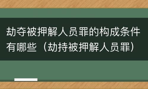 劫夺被押解人员罪的构成条件有哪些（劫持被押解人员罪）
