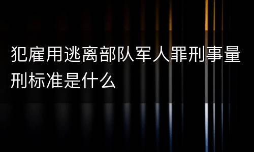 犯雇用逃离部队军人罪刑事量刑标准是什么