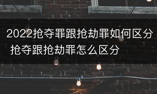 2022抢夺罪跟抢劫罪如何区分 抢夺跟抢劫罪怎么区分