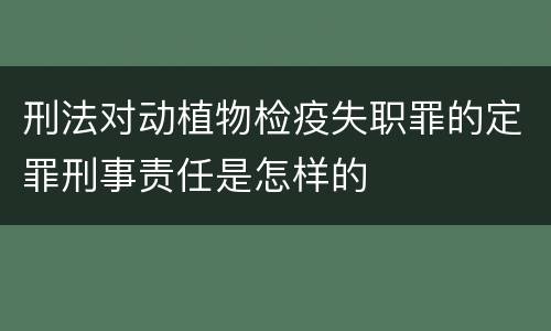 刑法对动植物检疫失职罪的定罪刑事责任是怎样的
