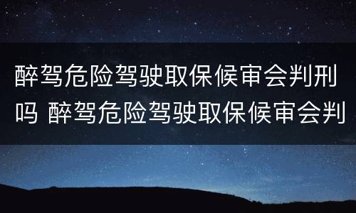 醉驾危险驾驶取保候审会判刑吗 醉驾危险驾驶取保候审会判刑吗
