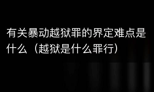 有关暴动越狱罪的界定难点是什么（越狱是什么罪行）