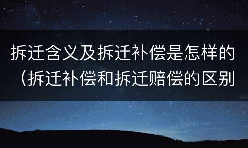 拆迁含义及拆迁补偿是怎样的（拆迁补偿和拆迁赔偿的区别）