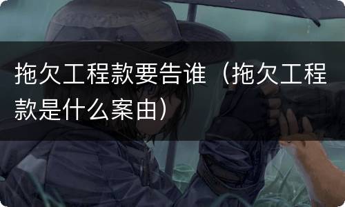 拖欠工程款要告谁（拖欠工程款是什么案由）