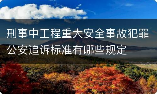 刑事中工程重大安全事故犯罪公安追诉标准有哪些规定
