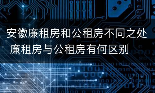 安徽廉租房和公租房不同之处 廉租房与公租房有何区别