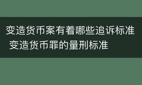 变造货币案有着哪些追诉标准 变造货币罪的量刑标准
