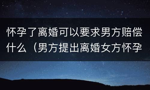 怀孕了离婚可以要求男方赔偿什么（男方提出离婚女方怀孕了可以要求赔偿吗）