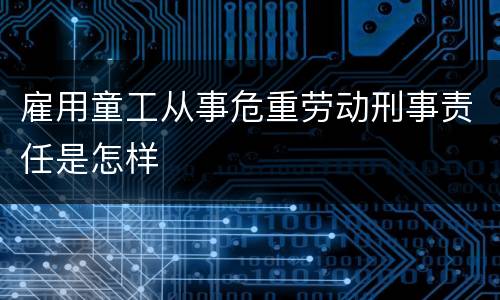雇用童工从事危重劳动刑事责任是怎样